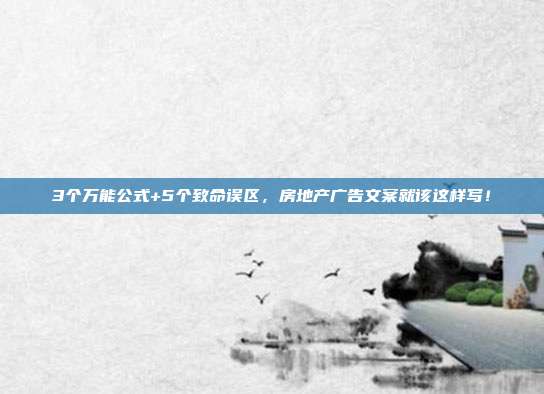 3个万能公式+5个致命误区，房地产广告文案就该这样写！