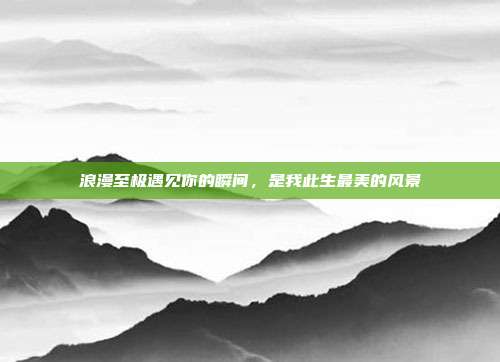 浪漫至极遇见你的瞬间，是我此生最美的风景