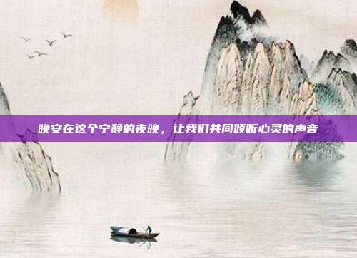 晚安在这个宁静的夜晚,让我们共同倾听心灵的声音