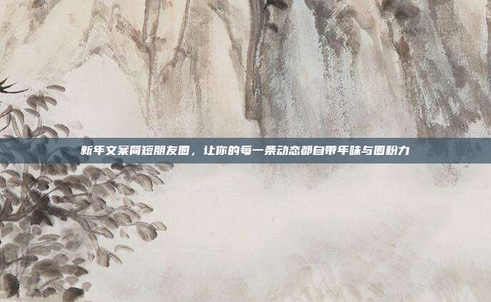 新年文案简短朋友圈，让你的每一条动态都自带年味与圈粉力