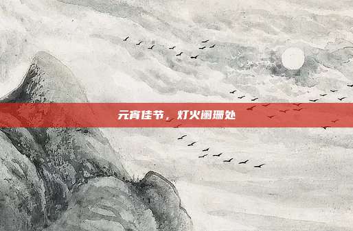 元宵佳节,灯火阑珊处