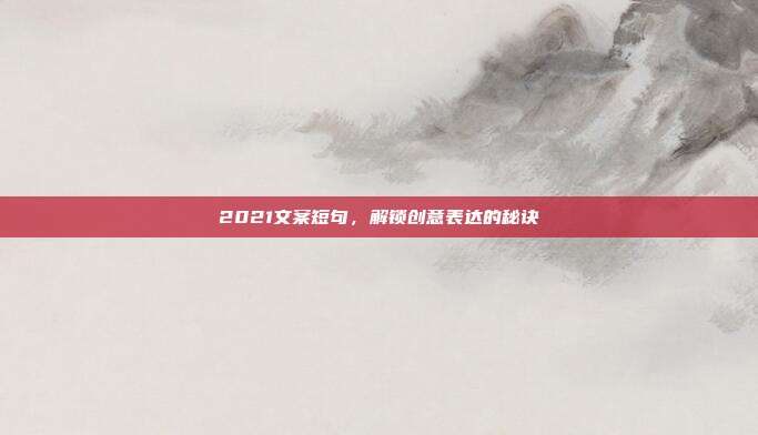 2021文案短句,解锁创意表达的秘诀