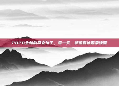2020全新的早安句子，每一天，都值得被温柔唤醒