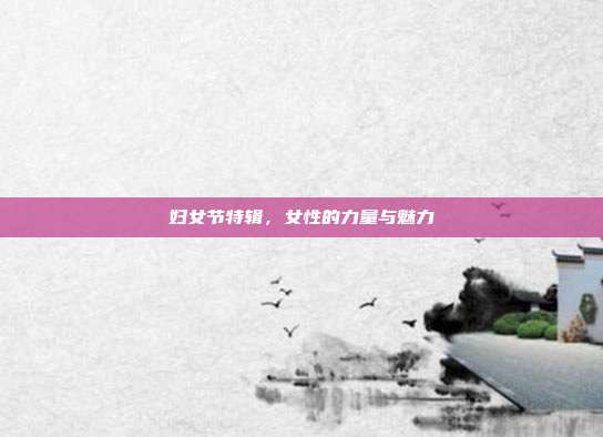 妇女节特辑,女性的力量与魅力