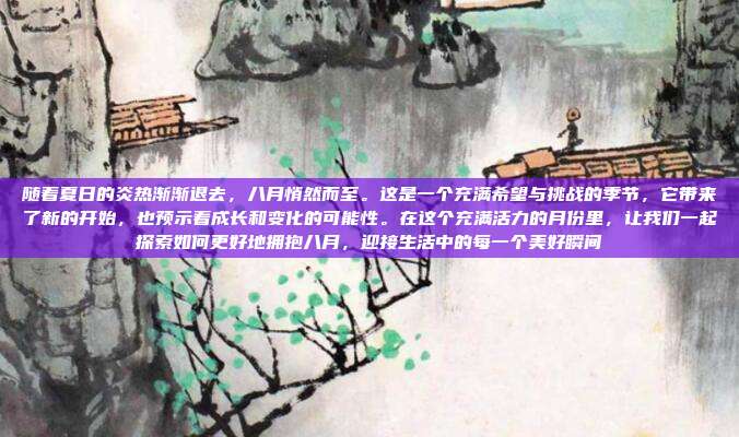 随着夏日的炎热渐渐退去，八月悄然而至。这是一个充满希望与挑战的季节，它带来了新的开始，也预示着成长和变化的可能性。在这个充满活力的月份里，让我们一起探索如何更好地拥抱八月，迎接生活中的每一个美好瞬间