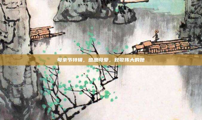 母亲节特辑,感恩母爱,致敬伟大的她