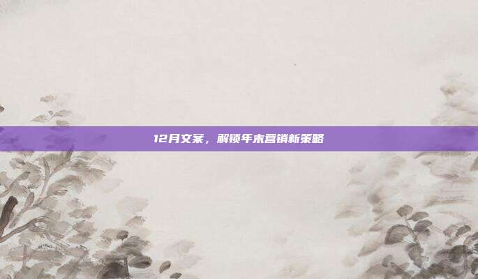 12月文案,解锁年末营销新策略