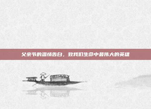 父亲节的温情告白,致我们生命中最伟大的英雄