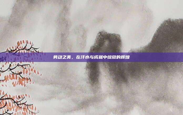 劳动之美，在汗水与成就中绽放的辉煌