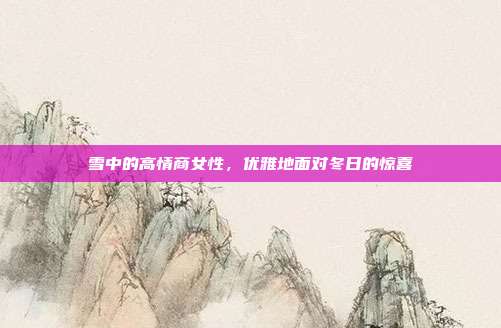 雪中的高情商女性，优雅地面对冬日的惊喜