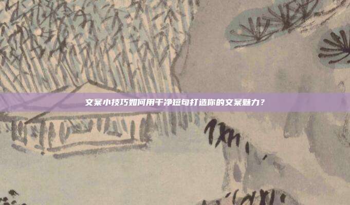 文案小技巧如何用干净短句打造你的文案魅力?