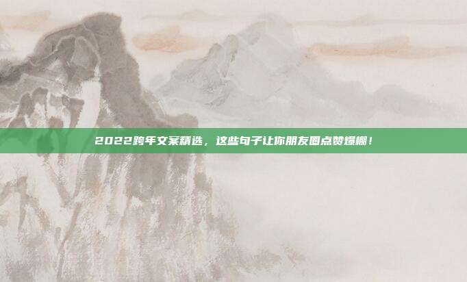 2022跨年文案精选，这些句子让你朋友圈点赞爆棚！