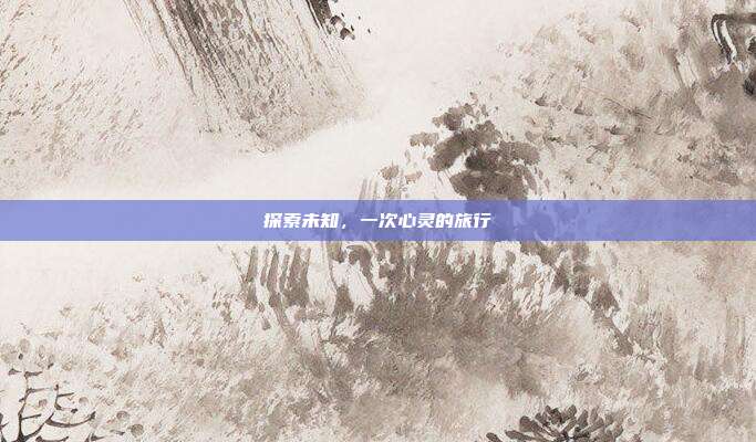 探索未知,一次心灵的旅行