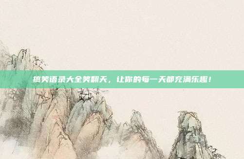 搞笑语录大全笑翻天,让你的每一天都充满乐趣!
