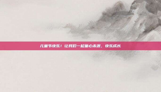 儿童节快乐!让我们一起童心未泯,快乐成长