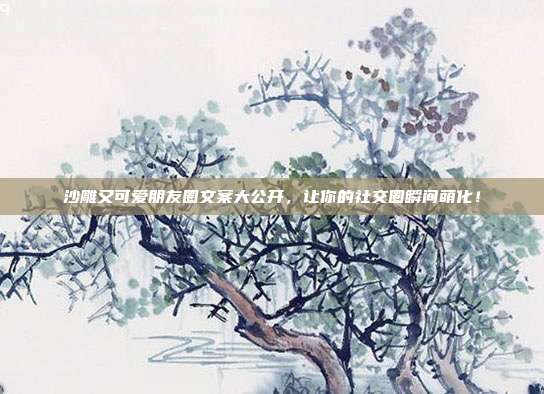 沙雕又可爱朋友圈文案大公开,让你的社交圈瞬间萌化!