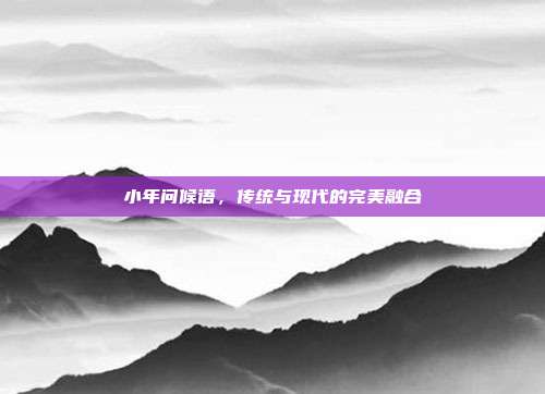 小年问候语,传统与现代的完美融合
