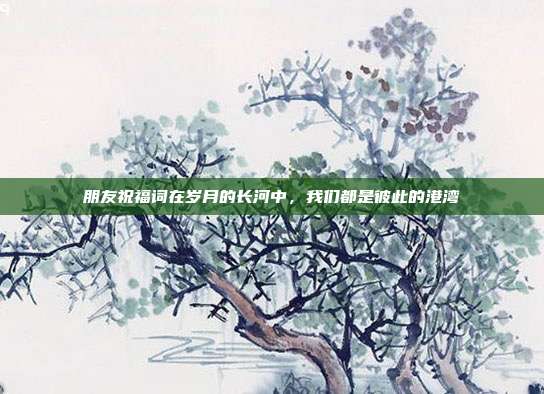 朋友祝福词在岁月的长河中,我们都是彼此的港湾