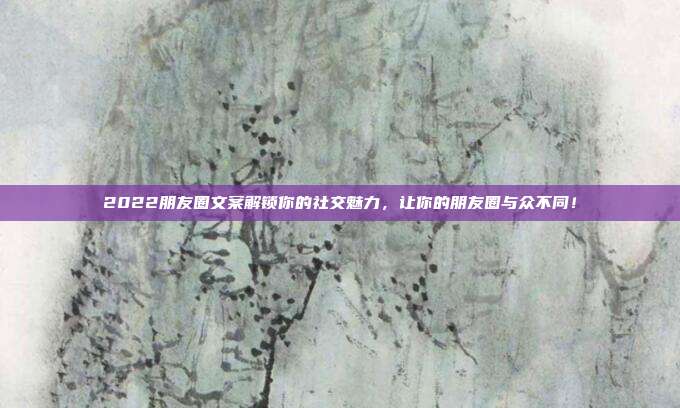 2022朋友圈文案解锁你的社交魅力，让你的朋友圈与众不同！