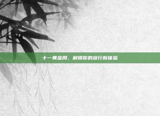 十一黄金周,解锁你的旅行新体验