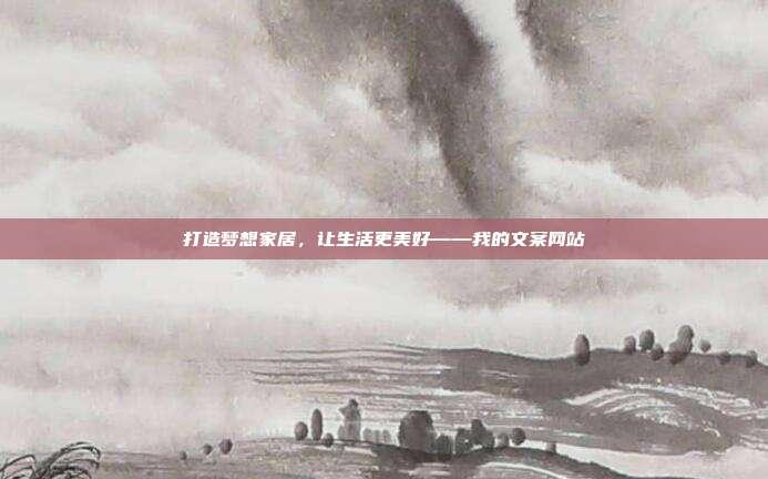打造梦想家居,让生活更美好——我的文案网站