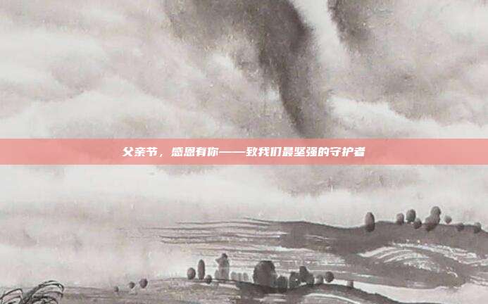 父亲节,感恩有你——致我们最坚强的守护者