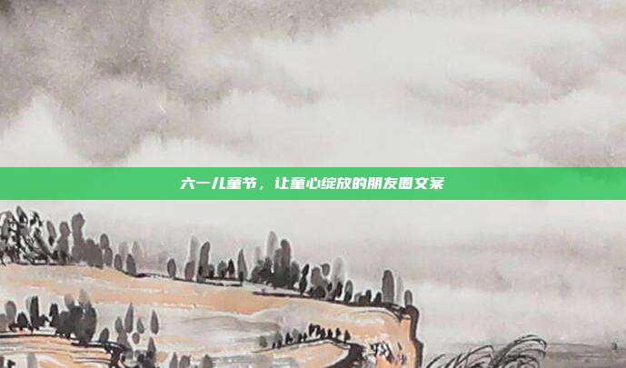 六一儿童节,让童心绽放的朋友圈文案