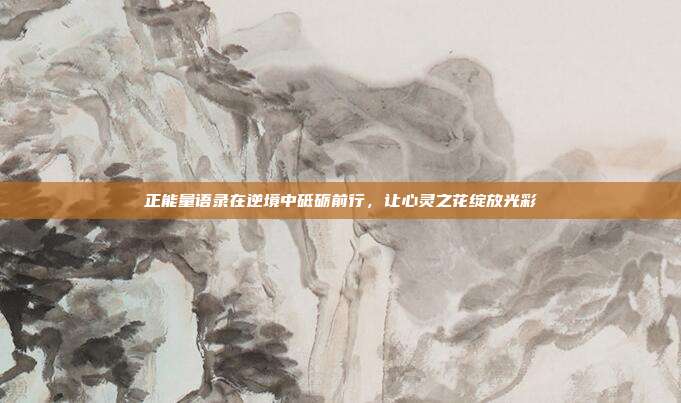 正能量语录在逆境中砥砺前行,让心灵之花绽放光彩