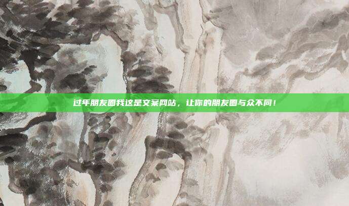 过年朋友圈我这是文案网站,让你的朋友圈与众不同!