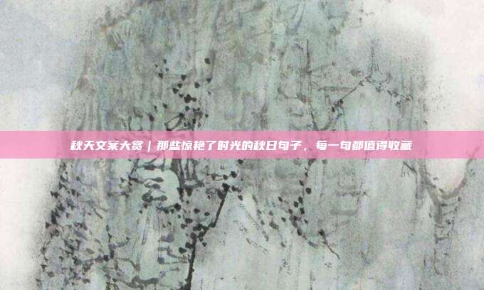 秋天文案大赏｜那些惊艳了时光的秋日句子，每一句都值得收藏