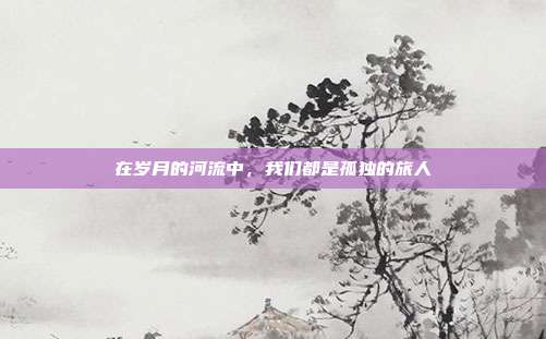 在岁月的河流中,我们都是孤独的旅人