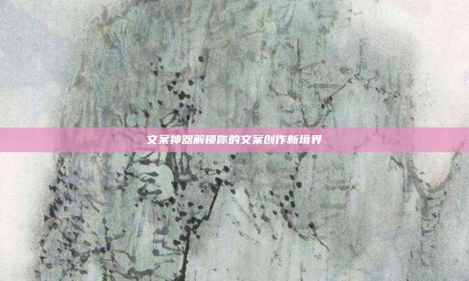 文案神器解锁你的文案创作新境界