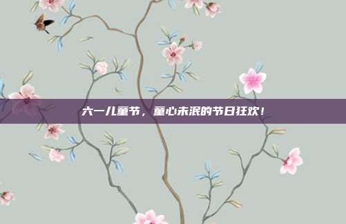 六一儿童节,童心未泯的节日狂欢!