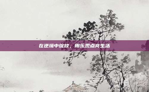 在逆境中绽放,用乐观点亮生活
