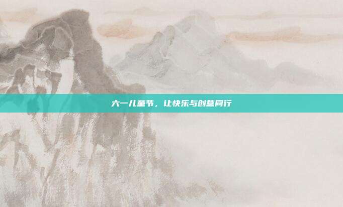 六一儿童节，让快乐与创意同行
