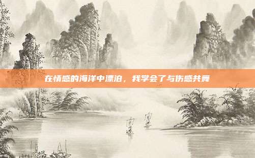 在情感的海洋中漂泊,我学会了与伤感共舞