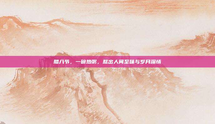 腊八节，一碗热粥，熬出人间至味与岁月深情