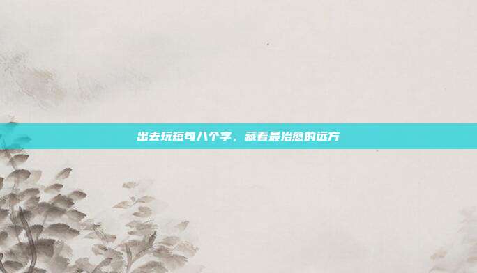 出去玩短句八个字，藏着最治愈的远方