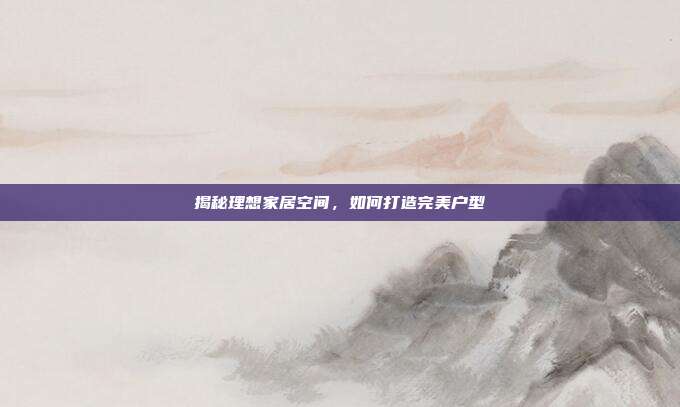 揭秘理想家居空间,如何打造完美户型
