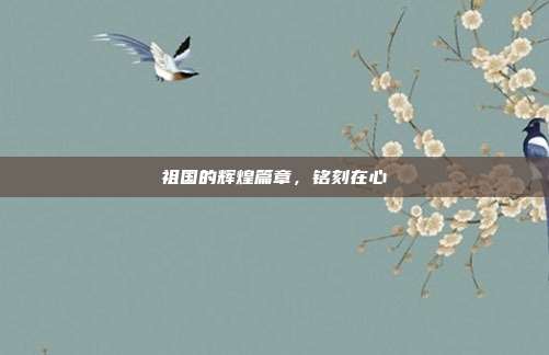 祖国的辉煌篇章,铭刻在心