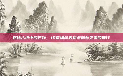 探秘古诗中的芒种,10首描绘农耕与自然之美的佳作