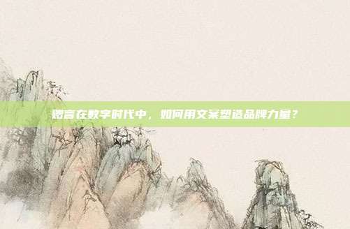 赠言在数字时代中，如何用文案塑造品牌力量？