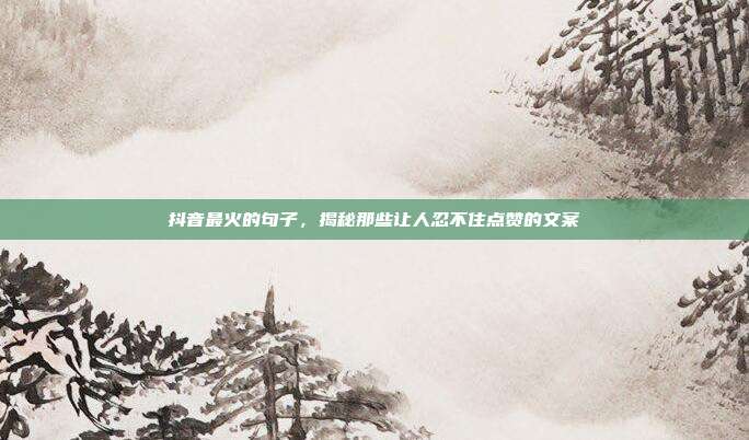 抖音最火的句子,揭秘那些让人忍不住点赞的文案