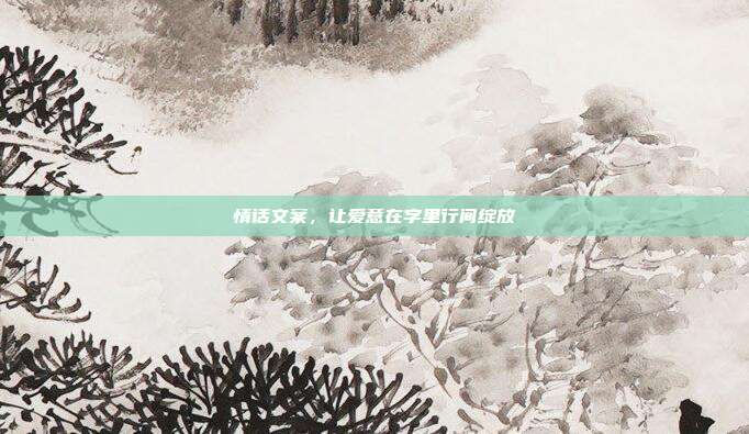 情话文案,让爱意在字里行间绽放