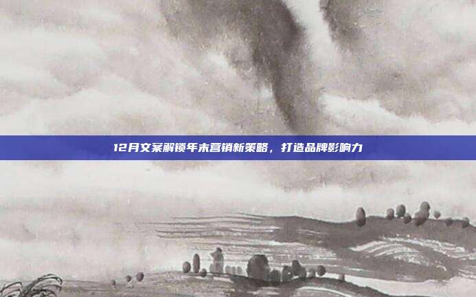 12月文案解锁年末营销新策略,打造品牌影响力