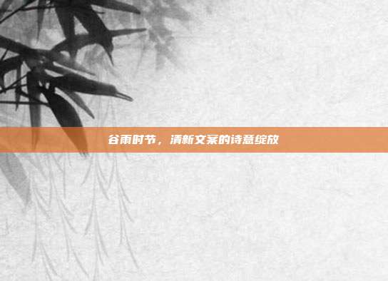 谷雨时节,清新文案的诗意绽放
