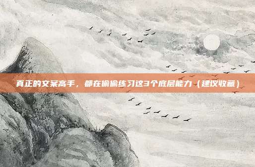 真正的文案高手，都在偷偷练习这3个底层能力（建议收藏）