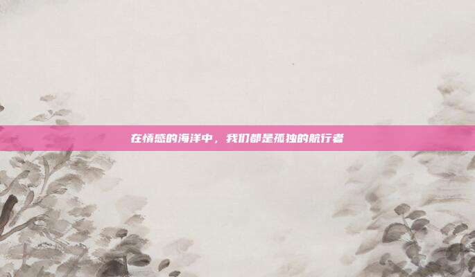 在情感的海洋中,我们都是孤独的航行者