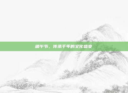 端午节，传承千年的文化盛宴