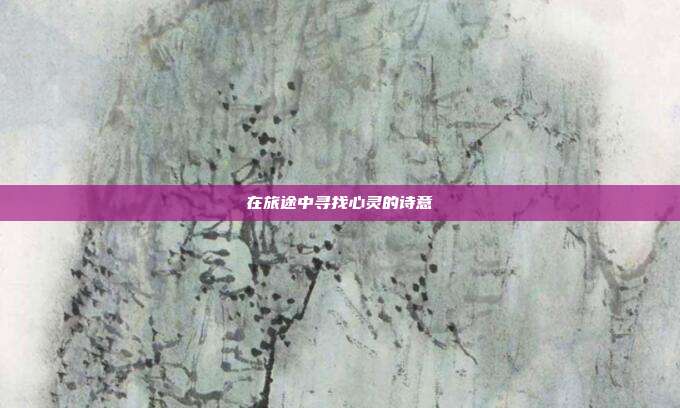 在旅途中寻找心灵的诗意